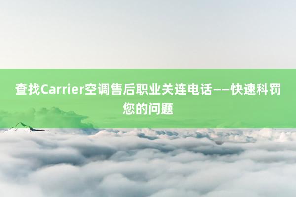 查找Carrier空调售后职业关连电话——快速科罚您的问题