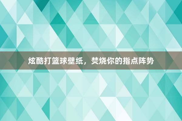 炫酷打篮球壁纸，焚烧你的指点阵势